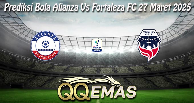 Prediksi Bola Alianza Vs Fortaleza FC 27 Maret 2025