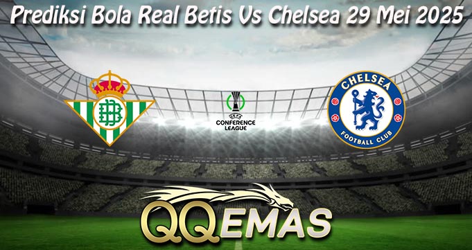 Prediksi Bola Real Betis Vs Chelsea 29 Mei 2025